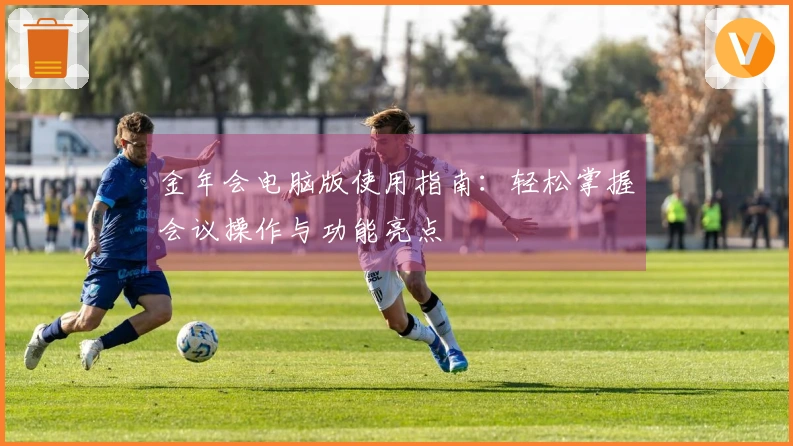 金年会电脑版使用指南：轻松掌握会议操作与功能亮点