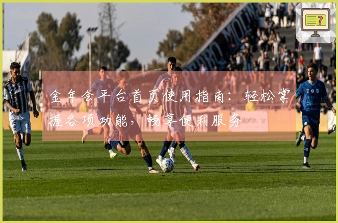 金年会平台首页使用指南：轻松掌握各项功能，畅享便利服务