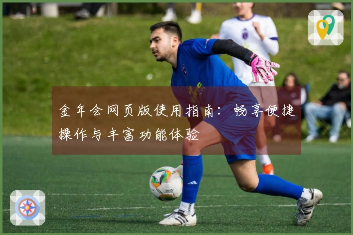 金年会网页版使用指南：畅享便捷操作与丰富功能体验