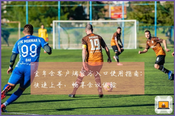 金年会客户端官方入口使用指南：快速上手，畅享会议体验