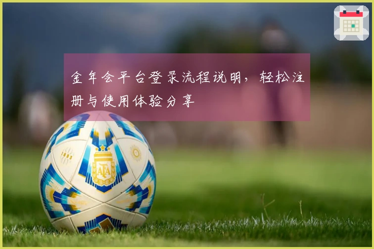 金年会平台登录流程说明，轻松注册与使用体验分享