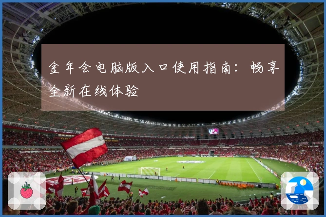 金年会电脑版入口使用指南：畅享全新在线体验