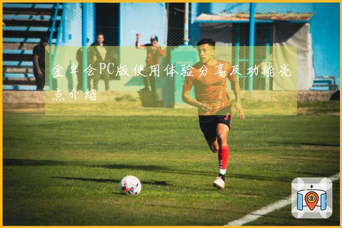 金年会PC版使用体验分享及功能亮点介绍