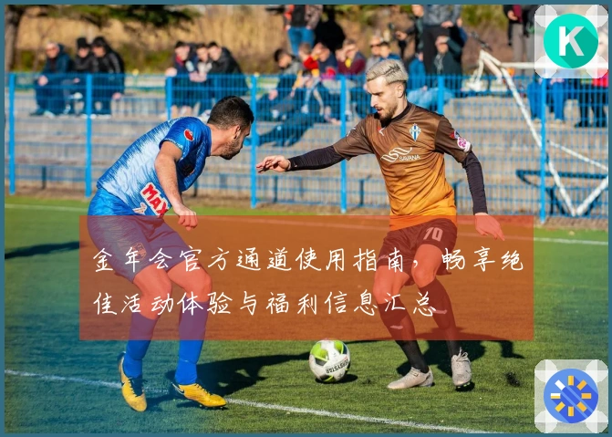金年会官方通道使用指南，畅享绝佳活动体验与福利信息汇总