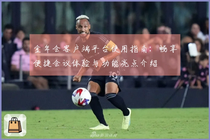 金年会客户端平台使用指南：畅享便捷会议体验与功能亮点介绍