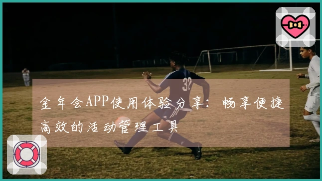 金年会APP使用体验分享:畅享便捷高效的活动管理工具