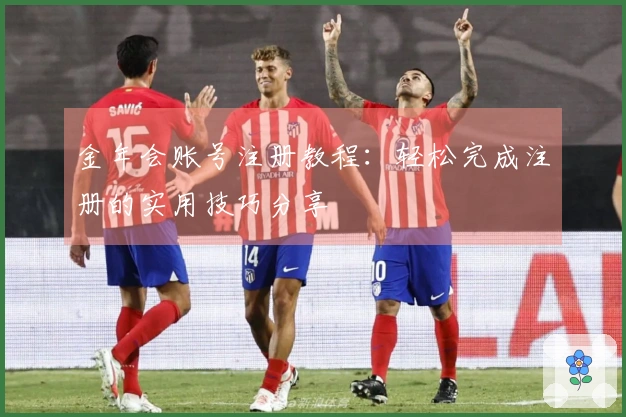 金年会账号注册教程：轻松完成注册的实用技巧分享