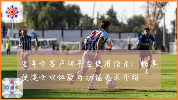 金年会客户端平台使用指南：畅享便捷会议体验与功能亮点介绍