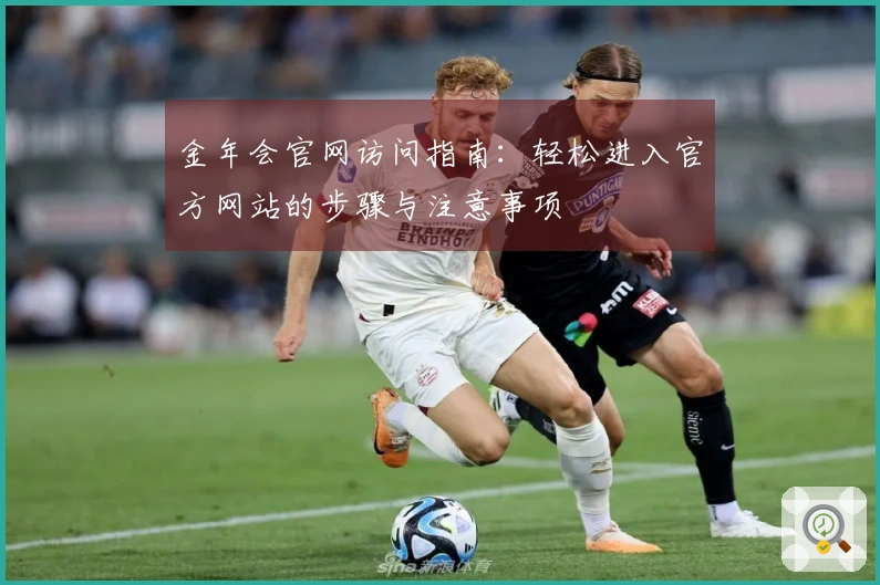 金年会官网访问指南：轻松进入官方网站的步骤与注意事项