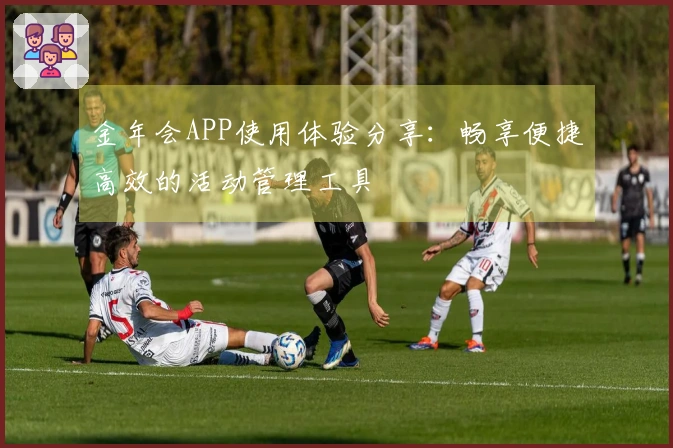 金年会APP使用体验分享：畅享便捷高效的活动管理工具
