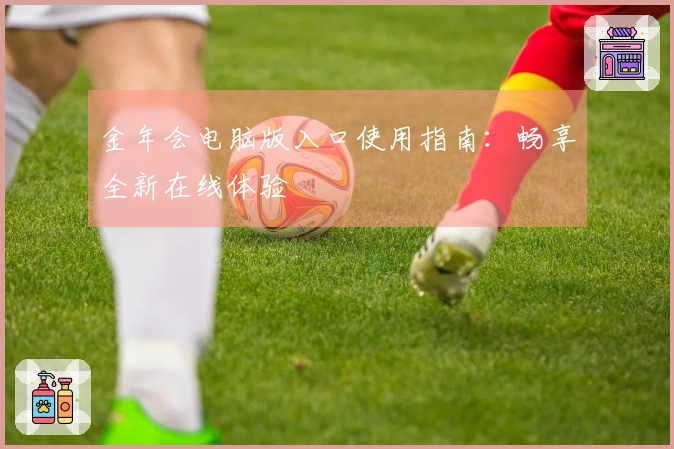 金年会电脑版入口使用指南：畅享全新在线体验